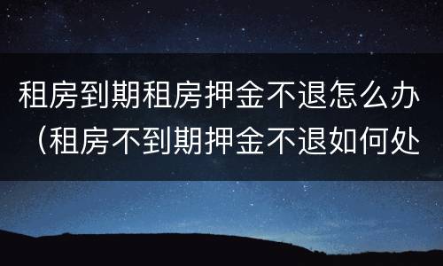 租房到期租房押金不退怎么办（租房不到期押金不退如何处理）