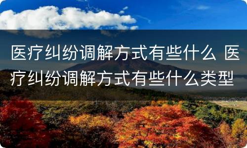 医疗纠纷调解方式有些什么 医疗纠纷调解方式有些什么类型