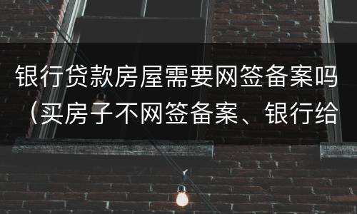 银行贷款房屋需要网签备案吗（买房子不网签备案、银行给办理贷款吗）