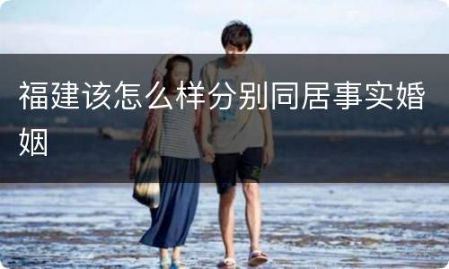 福建该怎么样分别同居事实婚姻