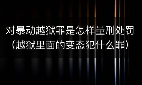 对暴动越狱罪是怎样量刑处罚（越狱里面的变态犯什么罪）