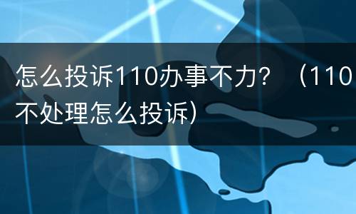 怎么投诉110办事不力？（110不处理怎么投诉）