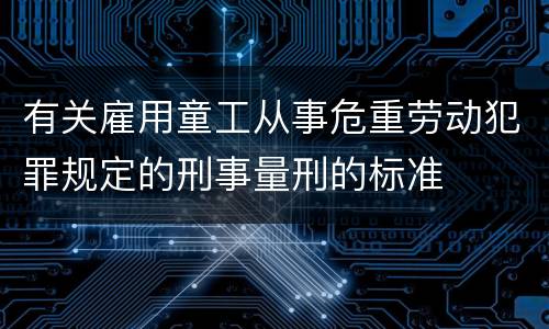 有关雇用童工从事危重劳动犯罪规定的刑事量刑的标准