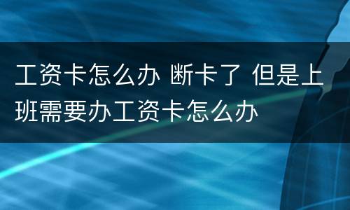 工资卡怎么办 断卡了 但是上班需要办工资卡怎么办