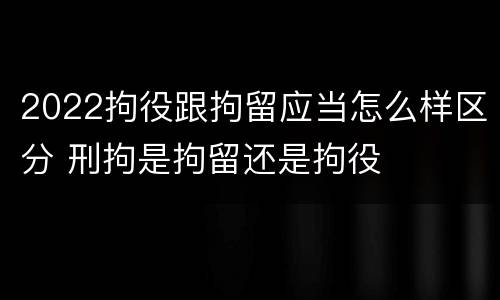 2022拘役跟拘留应当怎么样区分 刑拘是拘留还是拘役