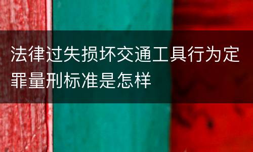 法律过失损坏交通工具行为定罪量刑标准是怎样
