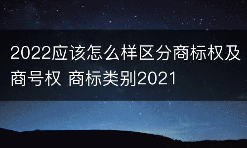 2022应该怎么样区分商标权及商号权 商标类别2021