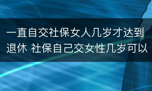 一直自交社保女人几岁才达到退休 社保自己交女性几岁可以退休