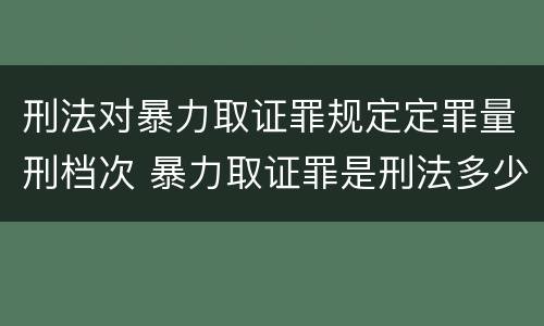 刑法对暴力取证罪规定定罪量刑档次 暴力取证罪是刑法多少条