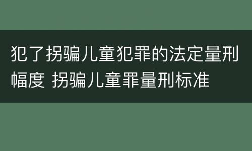 犯了拐骗儿童犯罪的法定量刑幅度 拐骗儿童罪量刑标准