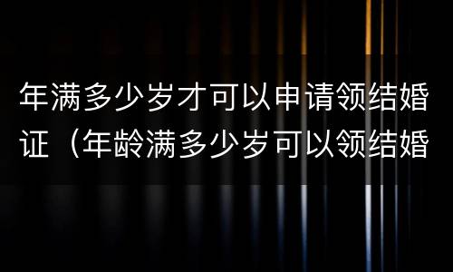 年满多少岁才可以申请领结婚证（年龄满多少岁可以领结婚证）