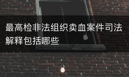 最高检非法组织卖血案件司法解释包括哪些