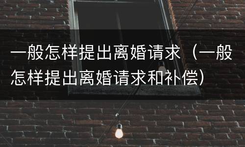 一般怎样提出离婚请求（一般怎样提出离婚请求和补偿）