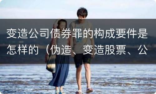 变造公司债券罪的构成要件是怎样的（伪造、变造股票、公司、企业债券罪）