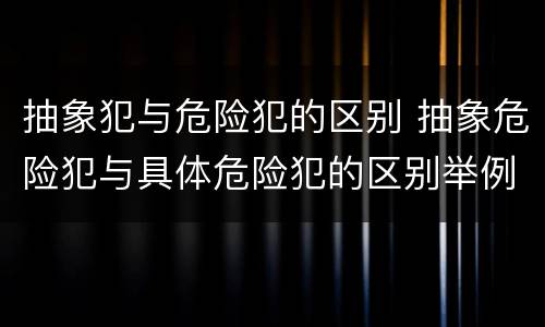 抽象犯与危险犯的区别 抽象危险犯与具体危险犯的区别举例
