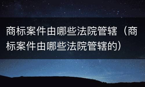商标案件由哪些法院管辖（商标案件由哪些法院管辖的）