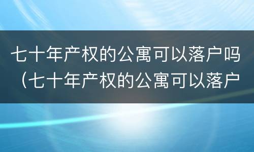 七十年产权的公寓可以落户吗（七十年产权的公寓可以落户吗北京）