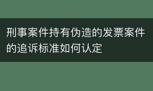 刑事案件持有伪造的发票案件的追诉标准如何认定