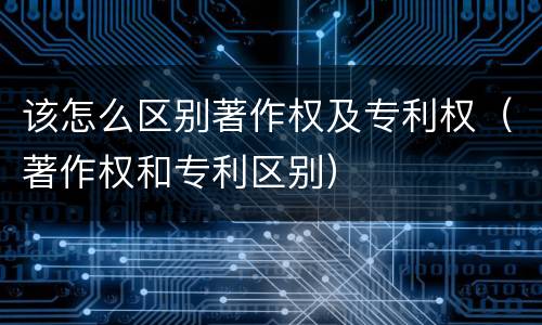 该怎么区别著作权及专利权（著作权和专利区别）