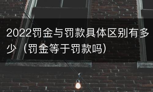 2022罚金与罚款具体区别有多少（罚金等于罚款吗）