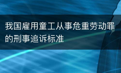 我国雇用童工从事危重劳动罪的刑事追诉标准