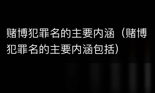 赌博犯罪名的主要内涵（赌博犯罪名的主要内涵包括）