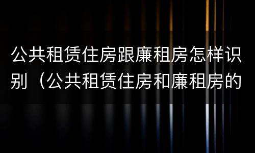 公共租赁住房跟廉租房怎样识别（公共租赁住房和廉租房的联系）
