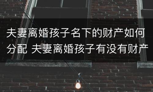 夫妻离婚孩子名下的财产如何分配 夫妻离婚孩子有没有财产权