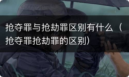 抢夺罪与抢劫罪区别有什么（抢夺罪抢劫罪的区别）