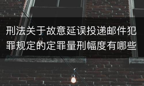 刑法关于故意延误投递邮件犯罪规定的定罪量刑幅度有哪些