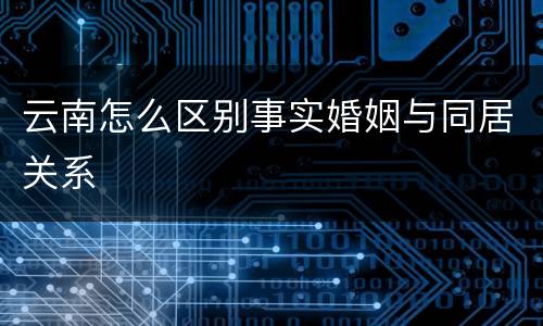 云南怎么区别事实婚姻与同居关系