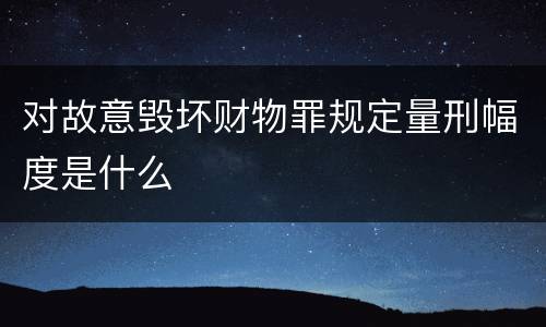 对故意毁坏财物罪规定量刑幅度是什么