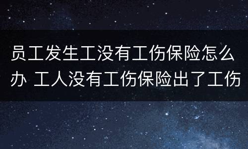 员工发生工没有工伤保险怎么办 工人没有工伤保险出了工伤怎么办