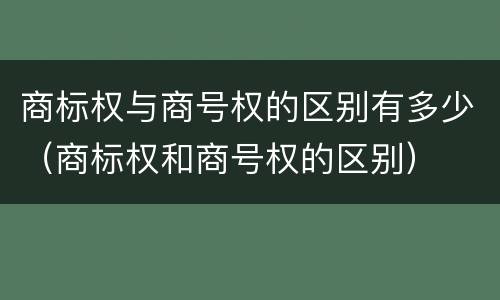 商标权与商号权的区别有多少（商标权和商号权的区别）