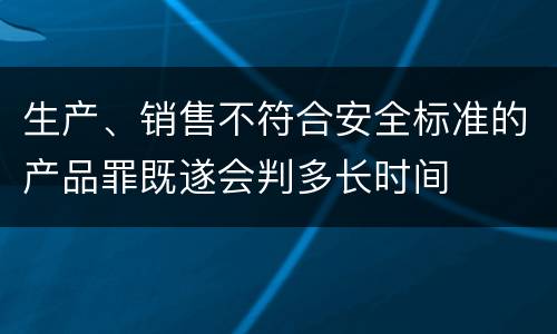 生产、销售不符合安全标准的产品罪既遂会判多长时间