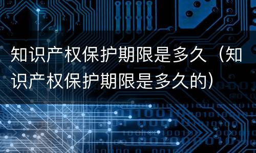 知识产权保护期限是多久（知识产权保护期限是多久的）