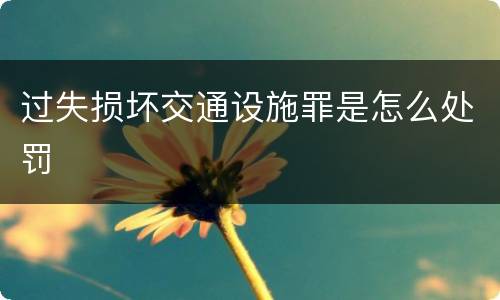 过失损坏交通设施罪是怎么处罚