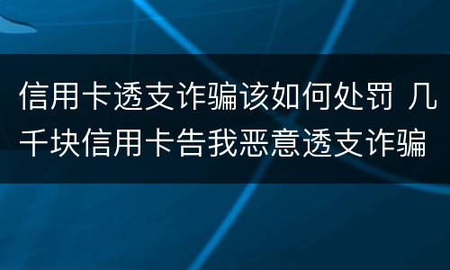 信用卡透支诈骗该如何处罚 几千块信用卡告我恶意透支诈骗