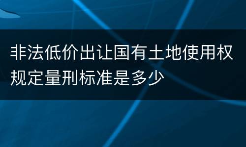 非法低价出让国有土地使用权规定量刑标准是多少