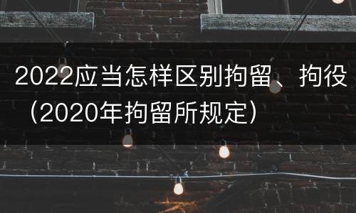 2022应当怎样区别拘留、拘役（2020年拘留所规定）