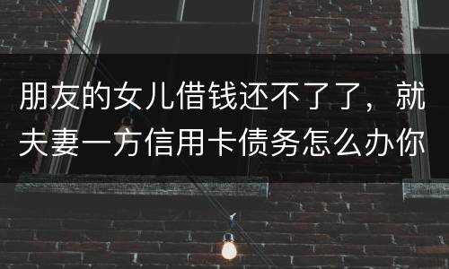 朋友的女儿借钱还不了了，就夫妻一方信用卡债务怎么办你
