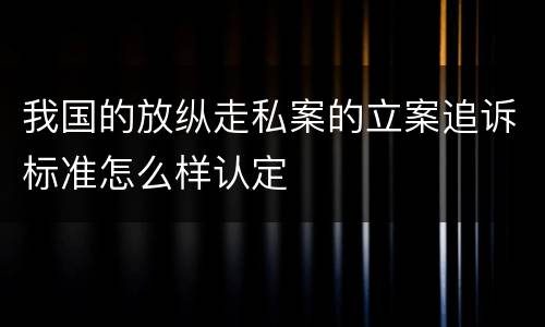 我国的放纵走私案的立案追诉标准怎么样认定