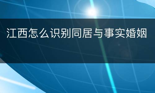 江西怎么识别同居与事实婚姻