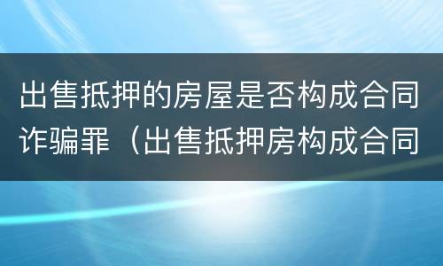 出售抵押的房屋是否构成合同诈骗罪（出售抵押房构成合同诈骗案例）