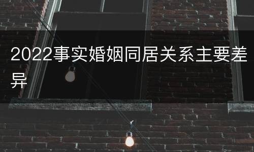 2022事实婚姻同居关系主要差异
