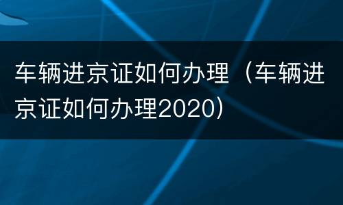 车辆进京证如何办理（车辆进京证如何办理2020）
