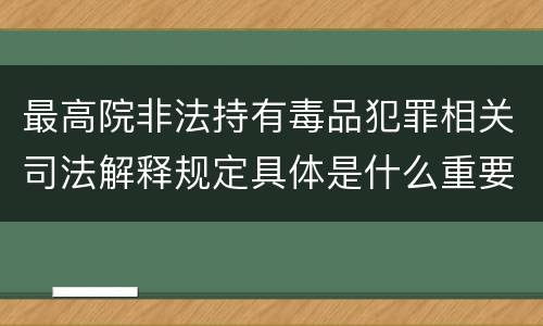 最高院非法持有毒品犯罪相关司法解释规定具体是什么重要内容
