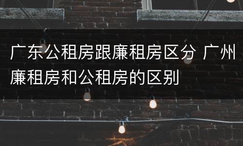 广东公租房跟廉租房区分 广州廉租房和公租房的区别