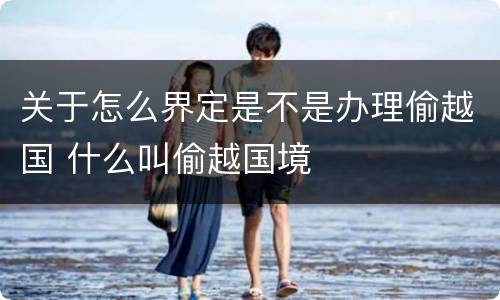 关于怎么界定是不是办理偷越国 什么叫偷越国境