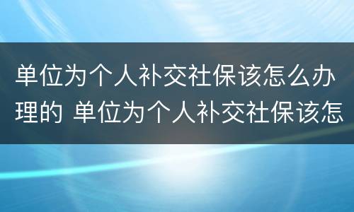 单位为个人补交社保该怎么办理的 单位为个人补交社保该怎么办理的呢